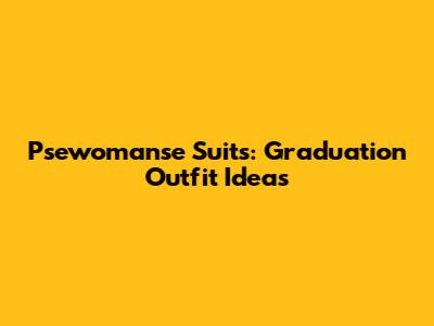 Psewomanse Suits: Graduation Outfit Ideas