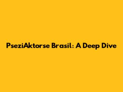 PseziAktorse Brasil: A Deep Dive