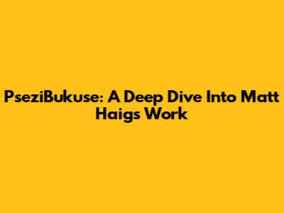 PseziBukuse: A Deep Dive Into Matt Haig's Work