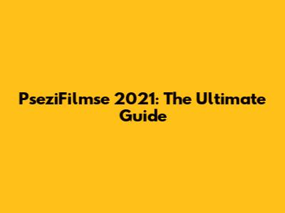 PseziFilmse 2021: The Ultimate Guide