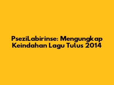 PseziLabirinse: Mengungkap Keindahan Lagu Tulus 2014