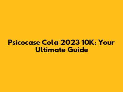 Psicocase Cola 2023 10K: Your Ultimate Guide