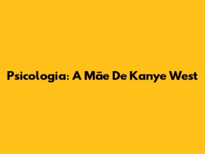 Psicologia: A Mãe De Kanye West