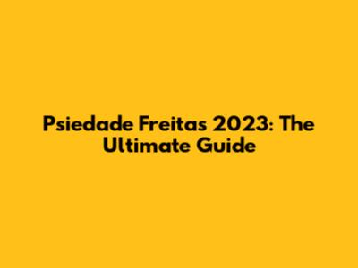 Psiedade Freitas 2023: The Ultimate Guide