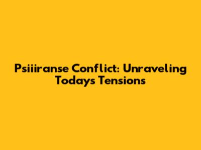 Psiiiranse Conflict: Unraveling Today's Tensions