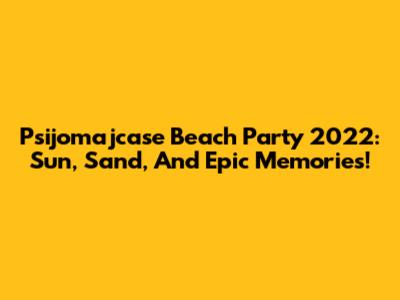 Psijomajcase Beach Party 2022: Sun, Sand, And Epic Memories!