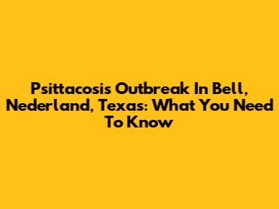 Psittacosis Outbreak In Bell, Nederland, Texas: What You Need To Know