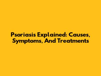 Psoriasis Explained: Causes, Symptoms, And Treatments