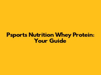 Psports Nutrition Whey Protein: Your Guide