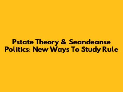 Pstate Theory & Seandeanse Politics: New Ways To Study Rule