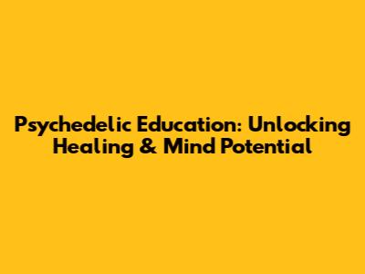Psychedelic Education: Unlocking Healing & Mind Potential