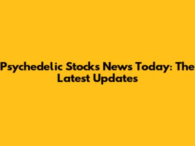 Psychedelic Stocks News Today: The Latest Updates