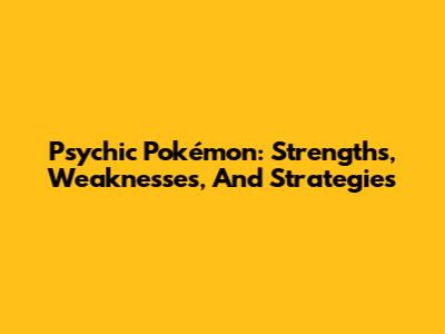 Psychic Pokémon: Strengths, Weaknesses, And Strategies