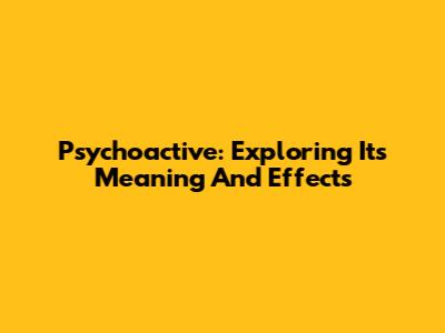 Psychoactive: Exploring Its Meaning And Effects