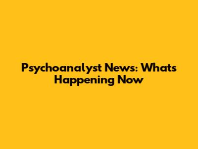 Psychoanalyst News: What's Happening Now