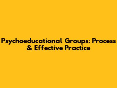 Psychoeducational Groups: Process & Effective Practice