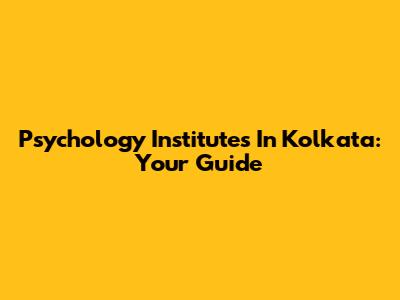 Psychology Institutes In Kolkata: Your Guide