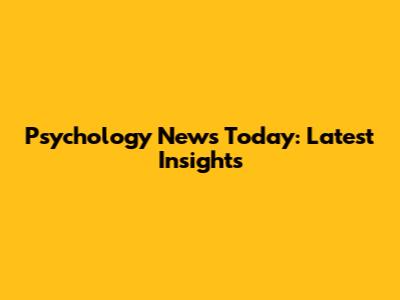 Psychology News Today: Latest Insights