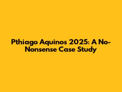 Pthiago Aquino's 2025: A No-Nonsense Case Study