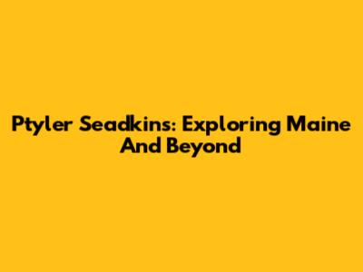 Ptyler Seadkins: Exploring Maine And Beyond