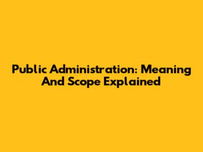 Public Administration: Meaning And Scope Explained