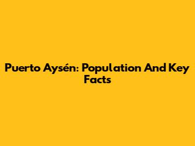 Puerto Aysén: Population And Key Facts