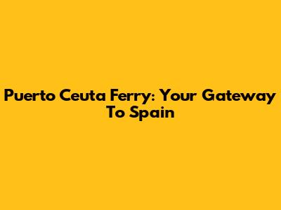 Puerto Ceuta Ferry: Your Gateway To Spain