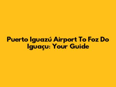 Puerto Iguazú Airport To Foz Do Iguaçu: Your Guide
