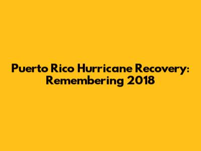 Puerto Rico Hurricane Recovery: Remembering 2018