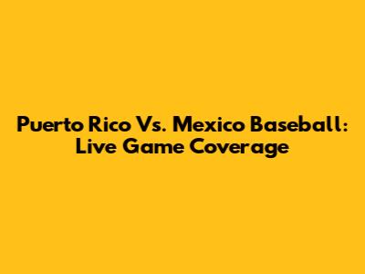Puerto Rico Vs. Mexico Baseball: Live Game Coverage