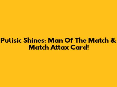 Pulisic Shines: Man Of The Match & Match Attax Card!