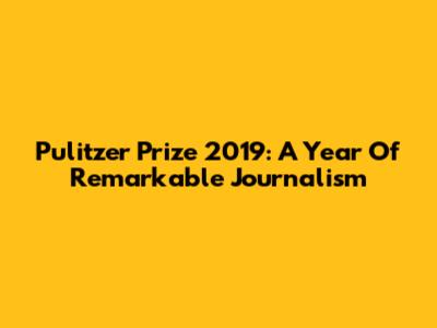 Pulitzer Prize 2019: A Year Of Remarkable Journalism