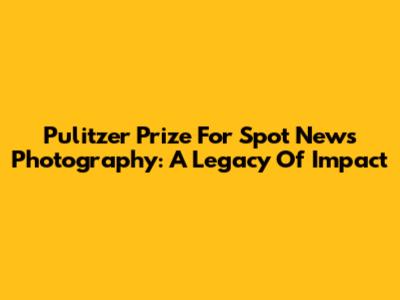 Pulitzer Prize For Spot News Photography: A Legacy Of Impact