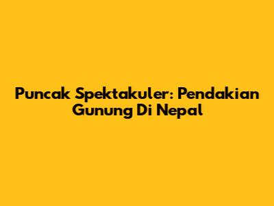 Puncak Spektakuler: Pendakian Gunung Di Nepal