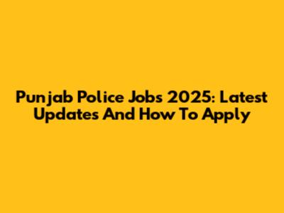 Punjab Police Jobs 2025: Latest Updates And How To Apply
