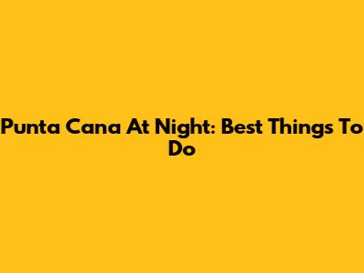 Punta Cana At Night: Best Things To Do