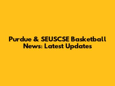 Purdue & SEUSCSE Basketball News: Latest Updates