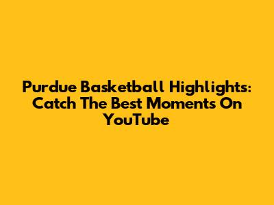 Purdue Basketball Highlights: Catch The Best Moments On YouTube