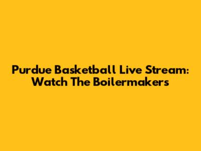 Purdue Basketball Live Stream: Watch The Boilermakers