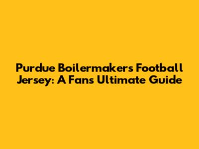 Purdue Boilermakers Football Jersey: A Fan's Ultimate Guide