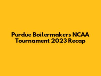 Purdue Boilermakers NCAA Tournament 2023 Recap