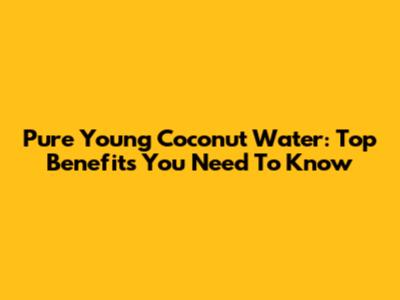 Pure Young Coconut Water: Top Benefits You Need To Know