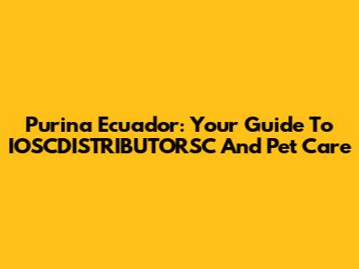 Purina Ecuador: Your Guide To IOSCDISTRIBUTORSC And Pet Care