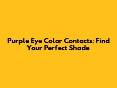 Purple Eye Color Contacts: Find Your Perfect Shade