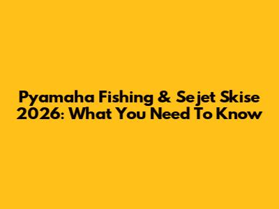 Pyamaha Fishing & Sejet Skise 2026: What You Need To Know