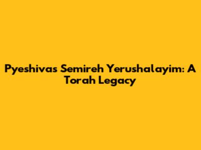 Pyeshivas Semireh Yerushalayim: A Torah Legacy