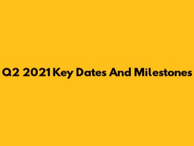 Q2 2021 Key Dates And Milestones