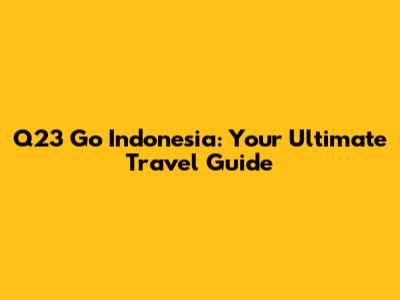 Q23 Go Indonesia: Your Ultimate Travel Guide