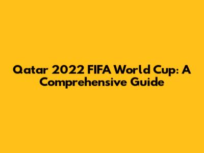 Qatar 2022 FIFA World Cup: A Comprehensive Guide