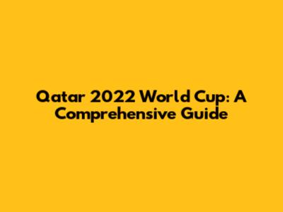 Qatar 2022 World Cup: A Comprehensive Guide